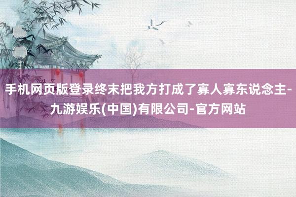 手机网页版登录终末把我方打成了寡人寡东说念主-九游娱乐(中国)有限公司-官方网站