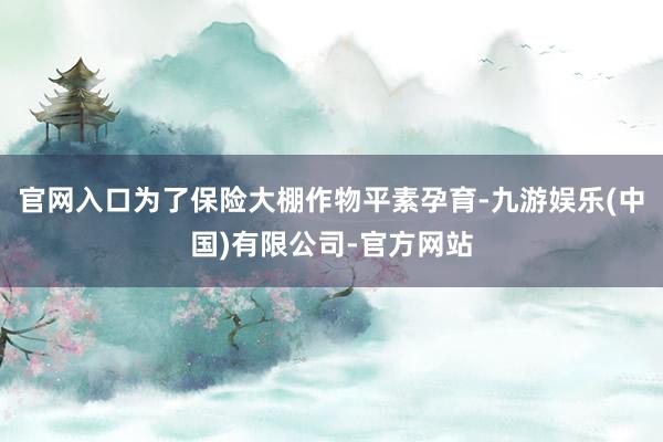 官网入口为了保险大棚作物平素孕育-九游娱乐(中国)有限公司-官方网站