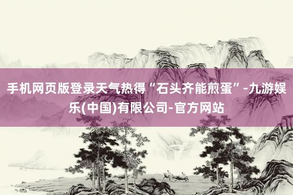 手机网页版登录天气热得“石头齐能煎蛋”-九游娱乐(中国)有限公司-官方网站
