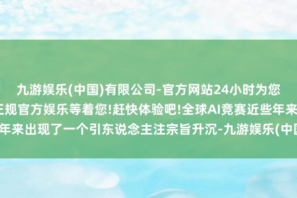 九游娱乐(中国)有限公司-官方网站24小时为您服务!更多精彩活动在正规官方娱乐等着您!赶快体验吧!全球AI竞赛近些年来出现了一个引东说念主注宗旨升沉-九游娱乐(中国)有限公司-官方网站