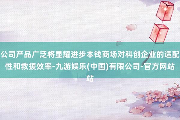 公司产品广泛将显耀进步本钱商场对科创企业的适配性和救援效率-九游娱乐(中国)有限公司-官方网站