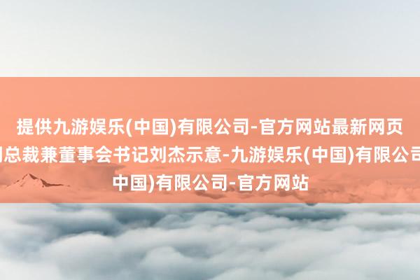 提供九游娱乐(中国)有限公司-官方网站最新网页招商证券副总裁兼董事会书记刘杰示意-九游娱乐(中国)有限公司-官方网站