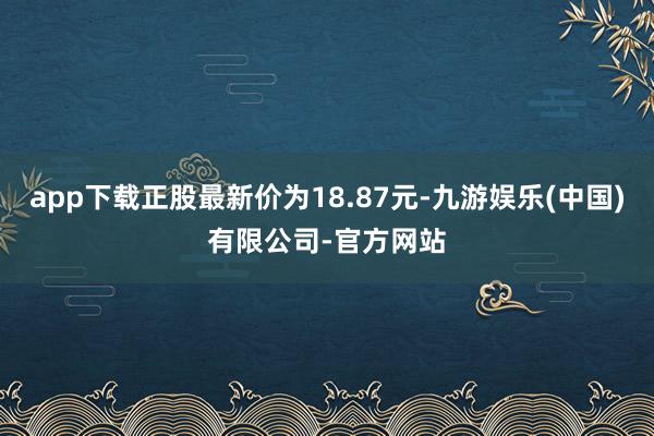app下载正股最新价为18.87元-九游娱乐(中国)有限公司-官方网站