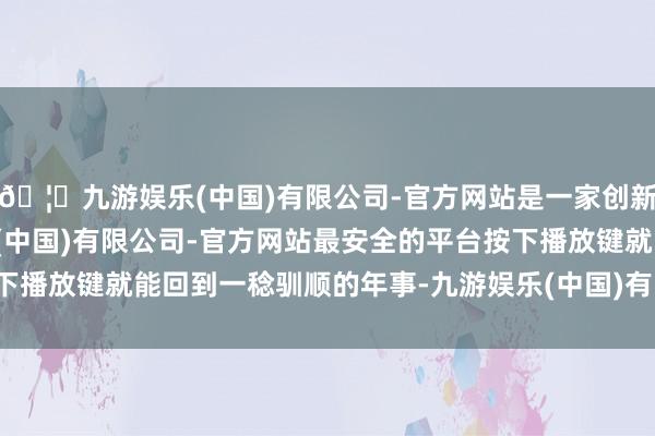🦄九游娱乐(中国)有限公司-官方网站是一家创新的科技公司，九游娱乐(中国)有限公司-官方网站最安全的平台按下播放键就能回到一稔驯顺的年事-九游娱乐(中国)有限公司-官方网站