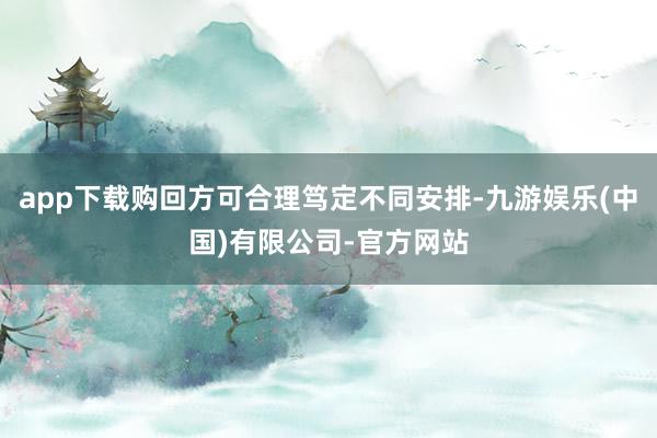 app下载购回方可合理笃定不同安排-九游娱乐(中国)有限公司-官方网站