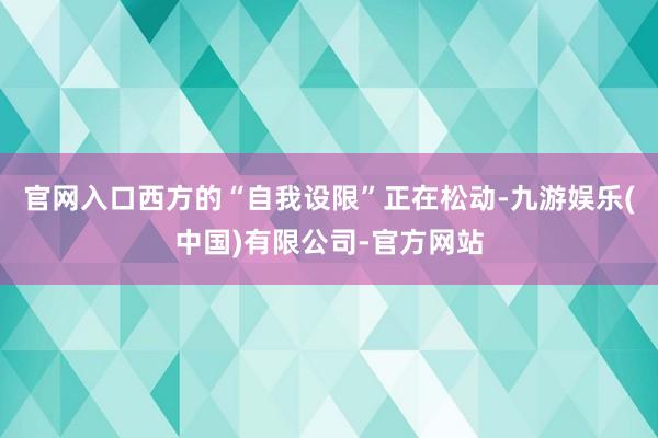 官网入口西方的“自我设限”正在松动-九游娱乐(中国)有限公司-官方网站