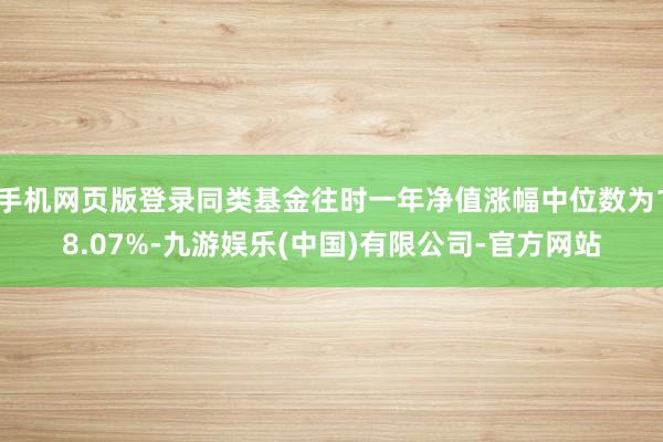 手机网页版登录同类基金往时一年净值涨幅中位数为18.07%-九游娱乐(中国)有限公司-官方网站