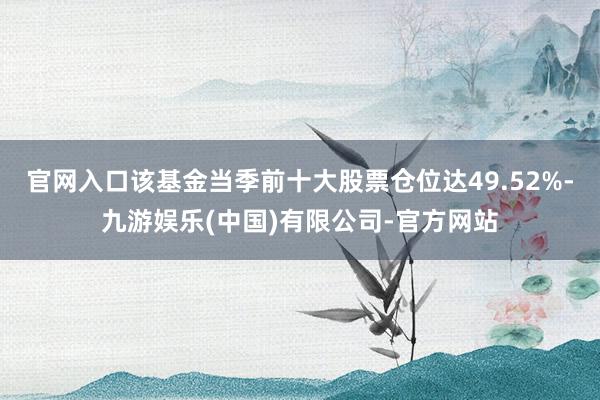 官网入口该基金当季前十大股票仓位达49.52%-九游娱乐(中国)有限公司-官方网站