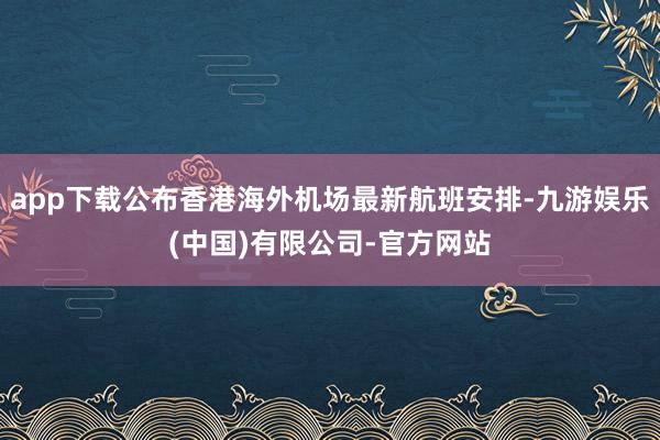 app下载公布香港海外机场最新航班安排-九游娱乐(中国)有限公司-官方网站