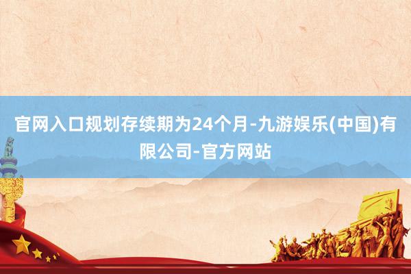 官网入口规划存续期为24个月-九游娱乐(中国)有限公司-官方网站