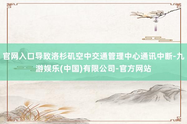 官网入口导致洛杉矶空中交通管理中心通讯中断-九游娱乐(中国)有限公司-官方网站