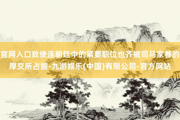 官网入口致使连朝廷中的紧要职位也齐被司马家眷的厚交所占据-九游娱乐(中国)有限公司-官方网站