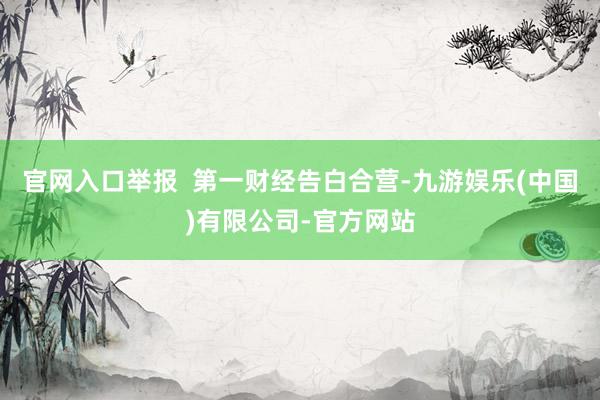 官网入口举报  第一财经告白合营-九游娱乐(中国)有限公司-官方网站