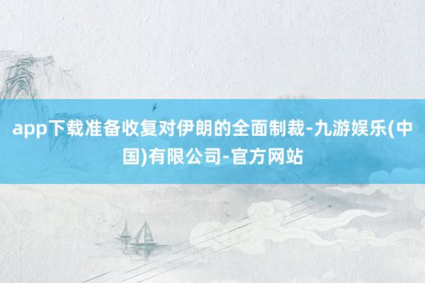 app下载准备收复对伊朗的全面制裁-九游娱乐(中国)有限公司-官方网站