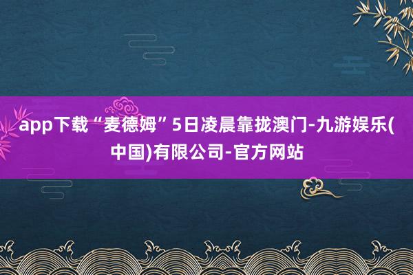 app下载“麦德姆”5日凌晨靠拢澳门-九游娱乐(中国)有限公司-官方网站