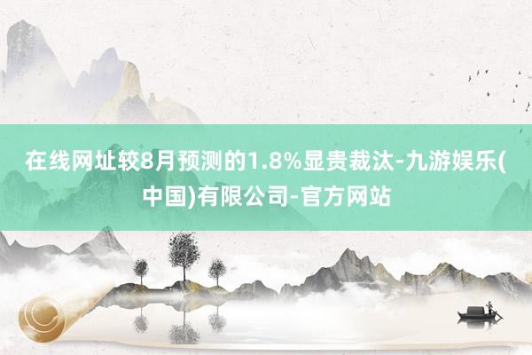 在线网址较8月预测的1.8%显贵裁汰-九游娱乐(中国)有限公司-官方网站