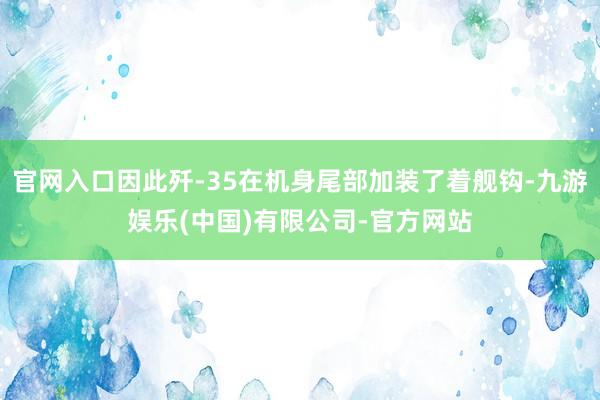 官网入口因此歼-35在机身尾部加装了着舰钩-九游娱乐(中国)有限公司-官方网站