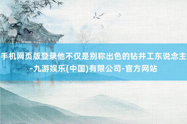 手机网页版登录他不仅是别称出色的钻井工东说念主-九游娱乐(中国)有限公司-官方网站