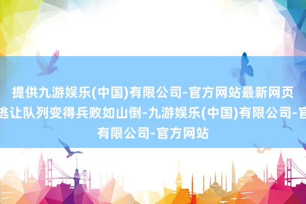 提供九游娱乐(中国)有限公司-官方网站最新网页他的叛逃让队列变得兵败如山倒-九游娱乐(中国)有限公司-官方网站