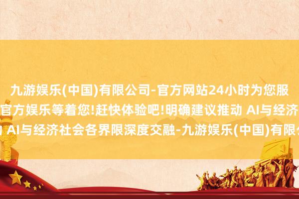 九游娱乐(中国)有限公司-官方网站24小时为您服务!更多精彩活动在正规官方娱乐等着您!赶快体验吧!明确建议推动 AI与经济社会各界限深度交融-九游娱乐(中国)有限公司-官方网站