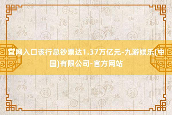 官网入口该行总钞票达1.37万亿元-九游娱乐(中国)有限公司-官方网站