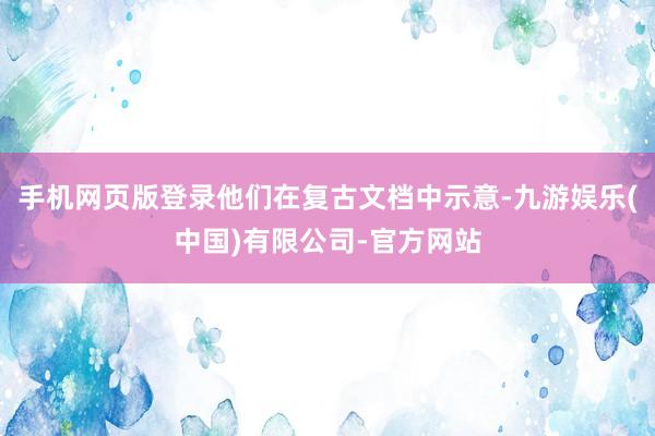 手机网页版登录他们在复古文档中示意-九游娱乐(中国)有限公司-官方网站