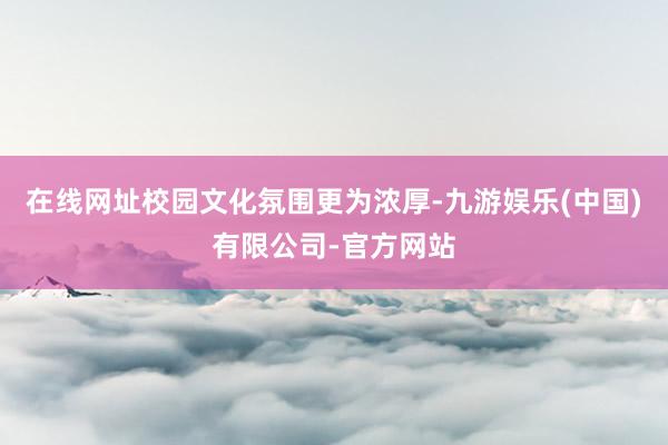 在线网址校园文化氛围更为浓厚-九游娱乐(中国)有限公司-官方网站