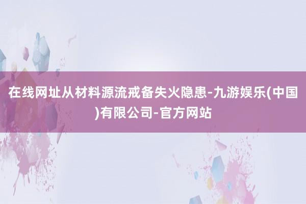 在线网址从材料源流戒备失火隐患-九游娱乐(中国)有限公司-官方网站