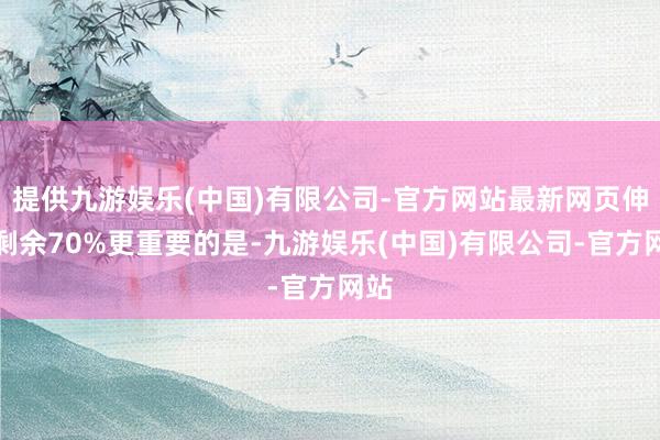 提供九游娱乐(中国)有限公司-官方网站最新网页伸开剩余70%更重要的是-九游娱乐(中国)有限公司-官方网站