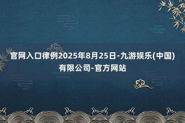 官网入口律例2025年8月25日-九游娱乐(中国)有限公司-官方网站