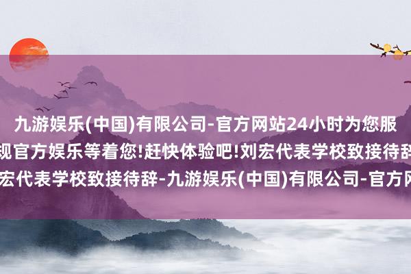 九游娱乐(中国)有限公司-官方网站24小时为您服务!更多精彩活动在正规官方娱乐等着您!赶快体验吧! 刘宏代表学校致接待辞-九游娱乐(中国)有限公司-官方网站