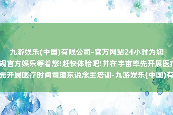 九游娱乐(中国)有限公司-官方网站24小时为您服务!更多精彩活动在正规官方娱乐等着您!赶快体验吧!并在宇宙率先开展医疗时间司理东说念主培训-九游娱乐(中国)有限公司-官方网站