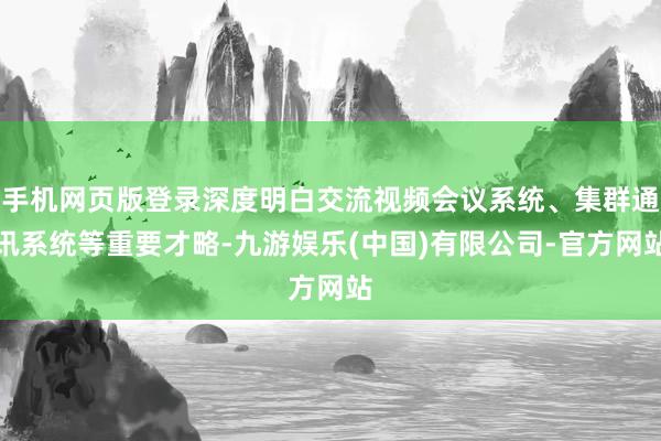 手机网页版登录深度明白交流视频会议系统、集群通讯系统等重要才略-九游娱乐(中国)有限公司-官方网站