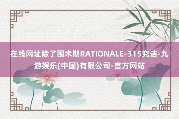 在线网址除了围术期RATIONALE-315究诘-九游娱乐(中国)有限公司-官方网站
