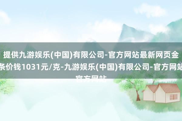 提供九游娱乐(中国)有限公司-官方网站最新网页金条价钱1031元/克-九游娱乐(中国)有限公司-官方网站