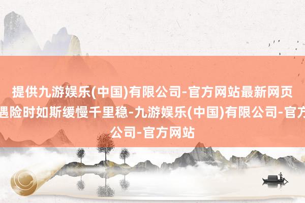 提供九游娱乐(中国)有限公司-官方网站最新网页怎会遇险时如斯缓慢千里稳-九游娱乐(中国)有限公司-官方网站