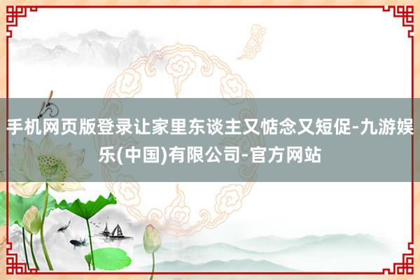 手机网页版登录让家里东谈主又惦念又短促-九游娱乐(中国)有限公司-官方网站
