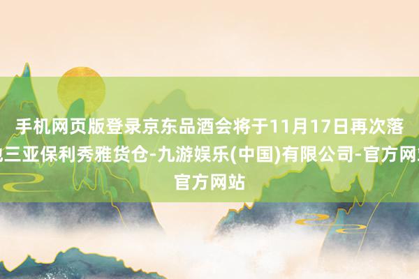手机网页版登录京东品酒会将于11月17日再次落地三亚保利秀雅货仓-九游娱乐(中国)有限公司-官方网站