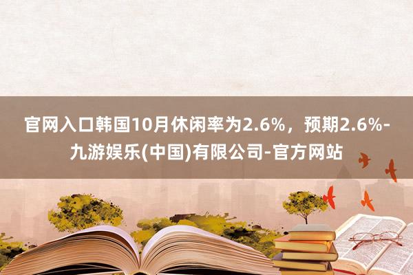 官网入口韩国10月休闲率为2.6%，预期2.6%-九游娱乐(中国)有限公司-官方网站