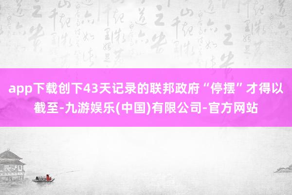 app下载创下43天记录的联邦政府“停摆”才得以截至-九游娱乐(中国)有限公司-官方网站