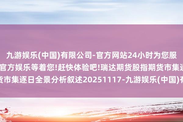 九游娱乐(中国)有限公司-官方网站24小时为您服务!更多精彩活动在正规官方娱乐等着您!赶快体验吧!瑞达期货股指期货市集逐日全景分析叙述20251117-九游娱乐(中国)有限公司-官方网站