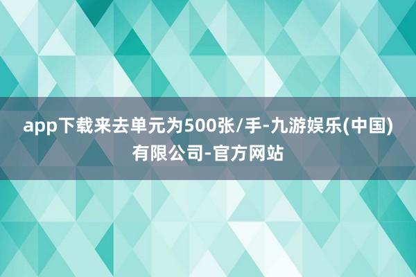 app下载来去单元为500张/手-九游娱乐(中国)有限公司-官方网站