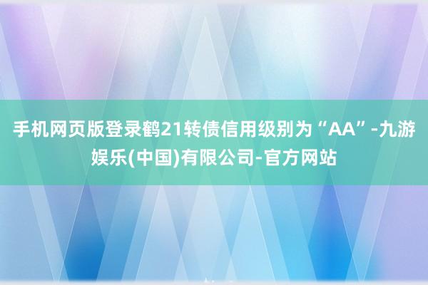 手机网页版登录鹤21转债信用级别为“AA”-九游娱乐(中国)有限公司-官方网站