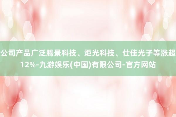 公司产品广泛腾景科技、炬光科技、仕佳光子等涨超12%-九游娱乐(中国)有限公司-官方网站