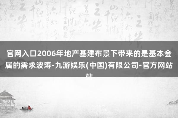 官网入口2006年地产基建布景下带来的是基本金属的需求波涛-九游娱乐(中国)有限公司-官方网站