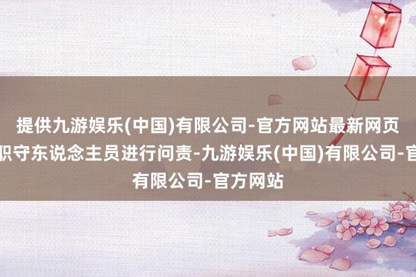 提供九游娱乐(中国)有限公司-官方网站最新网页对子系职守东说念主员进行问责-九游娱乐(中国)有限公司-官方网站