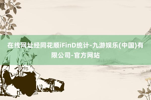 在线网址经同花顺iFinD统计-九游娱乐(中国)有限公司-官方网站