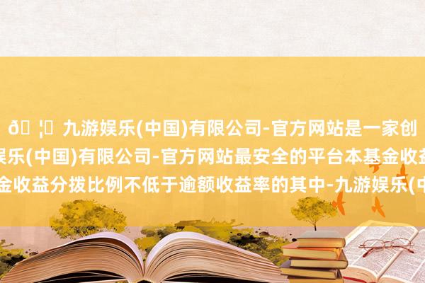 🦄九游娱乐(中国)有限公司-官方网站是一家创新的科技公司,九游娱乐(中国)有限公司-官方网站最安全的平台本基金收益分拨比例不低于逾额收益率的其中-九游娱乐(中国)有限公司-官方网站