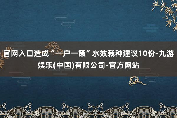 官网入口造成“一户一策”水效栽种建议10份-九游娱乐(中国)有限公司-官方网站