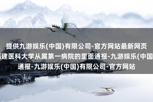 提供九游娱乐(中国)有限公司-官方网站最新网页有网友公开了一份福建医科大学从属第一病院的里面通报-九游娱乐(中国)有限公司-官方网站